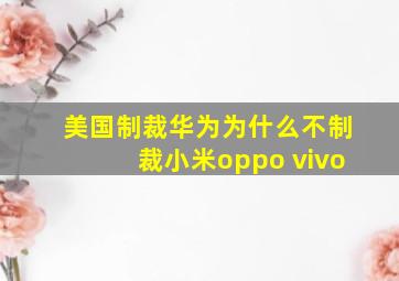 美国制裁华为为什么不制裁小米oppo vivo